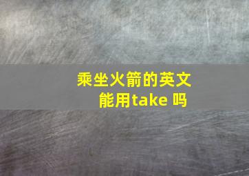 乘坐火箭的英文能用take 吗